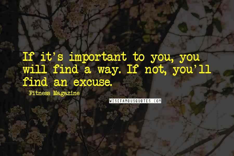 Fitness Magazine Quotes: If it's important to you, you will find a way. If not, you'll find an excuse.