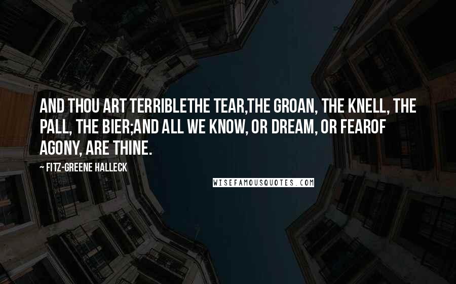 Fitz-Greene Halleck Quotes: And thou art terriblethe tear,The groan, the knell, the pall, the bier;And all we know, or dream, or fearOf agony, are thine.