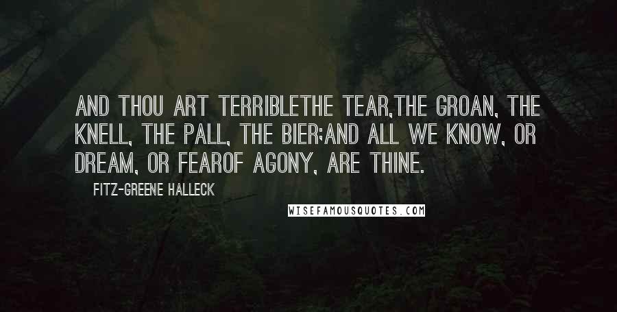 Fitz-Greene Halleck Quotes: And thou art terriblethe tear,The groan, the knell, the pall, the bier;And all we know, or dream, or fearOf agony, are thine.