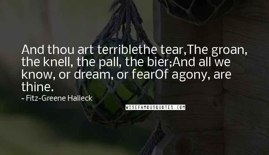 Fitz-Greene Halleck Quotes: And thou art terriblethe tear,The groan, the knell, the pall, the bier;And all we know, or dream, or fearOf agony, are thine.