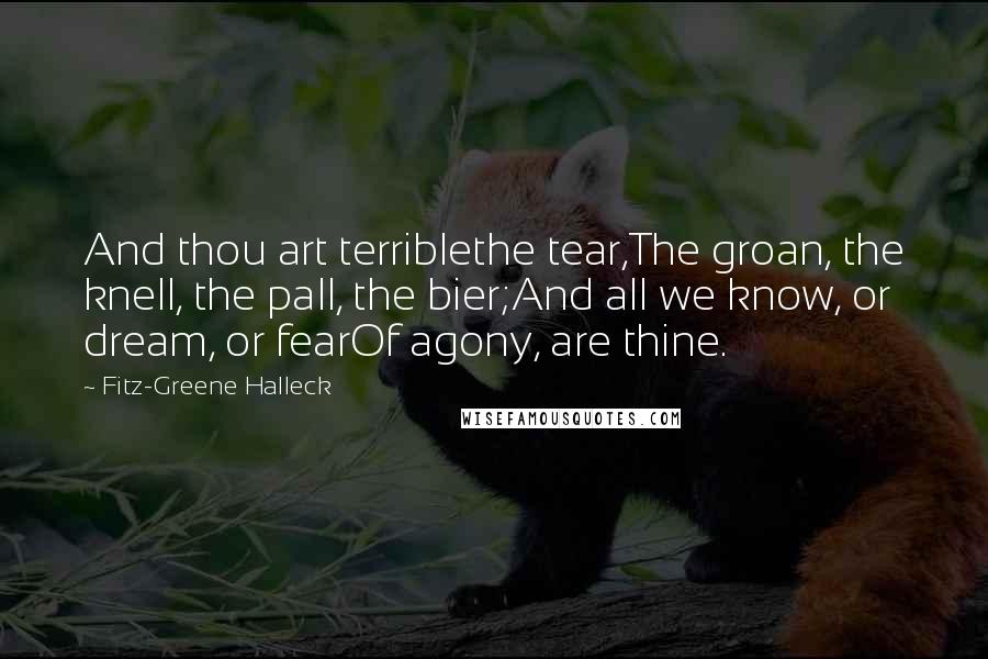 Fitz-Greene Halleck Quotes: And thou art terriblethe tear,The groan, the knell, the pall, the bier;And all we know, or dream, or fearOf agony, are thine.