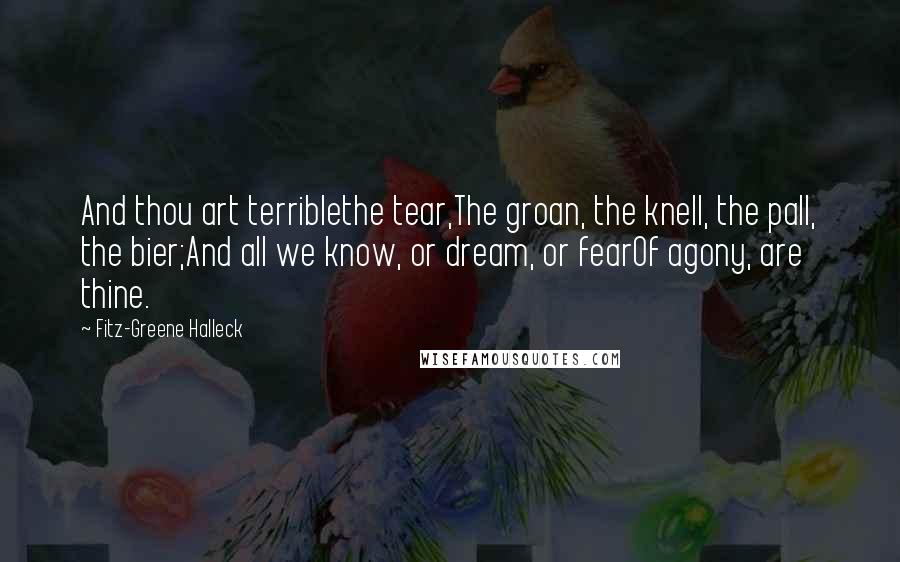 Fitz-Greene Halleck Quotes: And thou art terriblethe tear,The groan, the knell, the pall, the bier;And all we know, or dream, or fearOf agony, are thine.