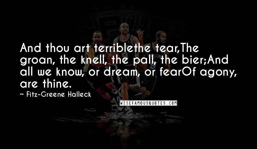 Fitz-Greene Halleck Quotes: And thou art terriblethe tear,The groan, the knell, the pall, the bier;And all we know, or dream, or fearOf agony, are thine.