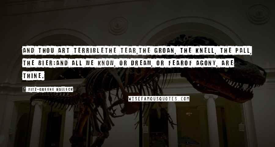 Fitz-Greene Halleck Quotes: And thou art terriblethe tear,The groan, the knell, the pall, the bier;And all we know, or dream, or fearOf agony, are thine.