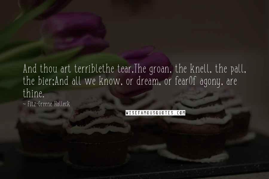 Fitz-Greene Halleck Quotes: And thou art terriblethe tear,The groan, the knell, the pall, the bier;And all we know, or dream, or fearOf agony, are thine.