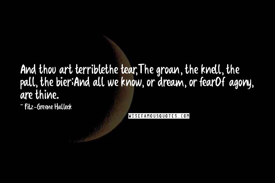 Fitz-Greene Halleck Quotes: And thou art terriblethe tear,The groan, the knell, the pall, the bier;And all we know, or dream, or fearOf agony, are thine.