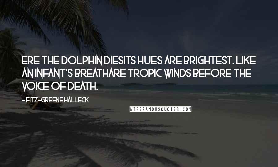 Fitz-Greene Halleck Quotes: Ere the dolphin diesIts hues are brightest. Like an infant's breathAre tropic winds before the voice of death.