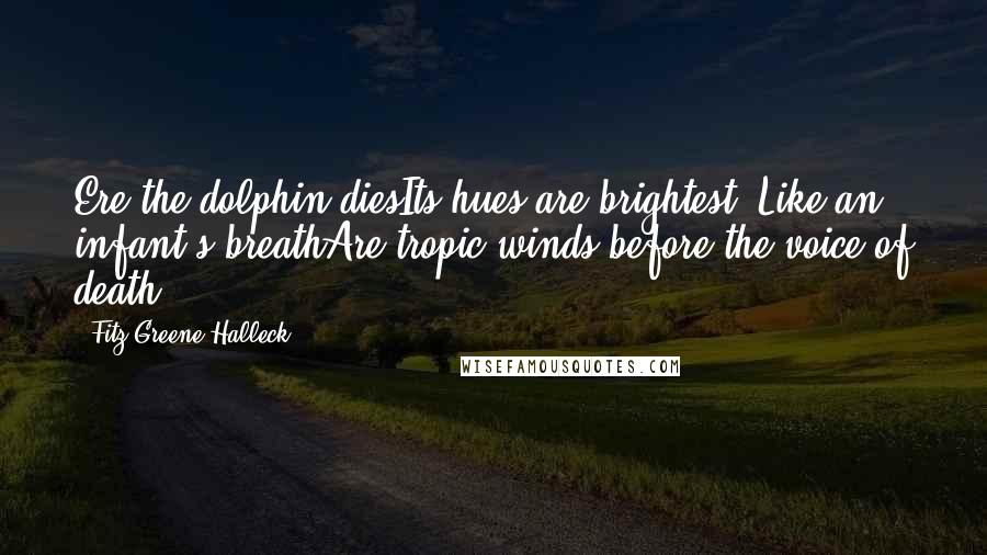 Fitz-Greene Halleck Quotes: Ere the dolphin diesIts hues are brightest. Like an infant's breathAre tropic winds before the voice of death.