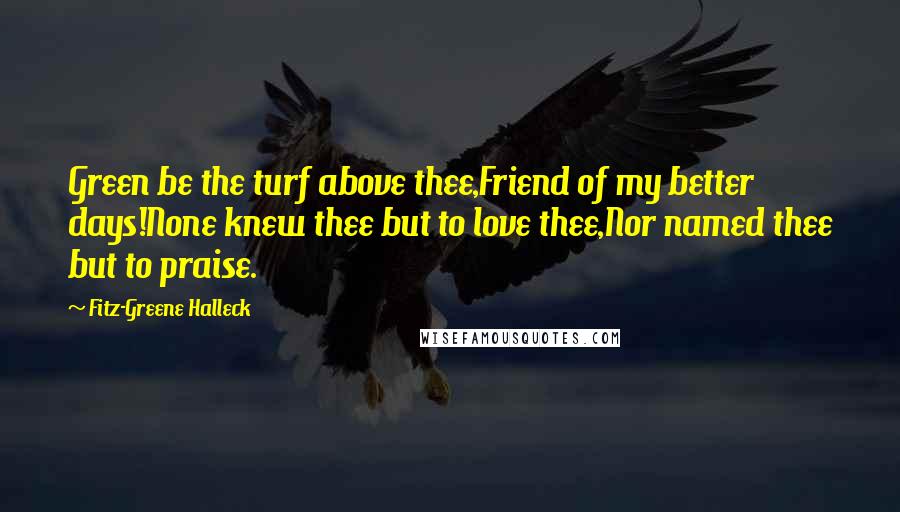 Fitz-Greene Halleck Quotes: Green be the turf above thee,Friend of my better days!None knew thee but to love thee,Nor named thee but to praise.
