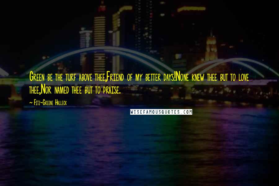 Fitz-Greene Halleck Quotes: Green be the turf above thee,Friend of my better days!None knew thee but to love thee,Nor named thee but to praise.