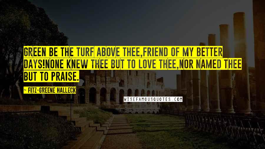 Fitz-Greene Halleck Quotes: Green be the turf above thee,Friend of my better days!None knew thee but to love thee,Nor named thee but to praise.