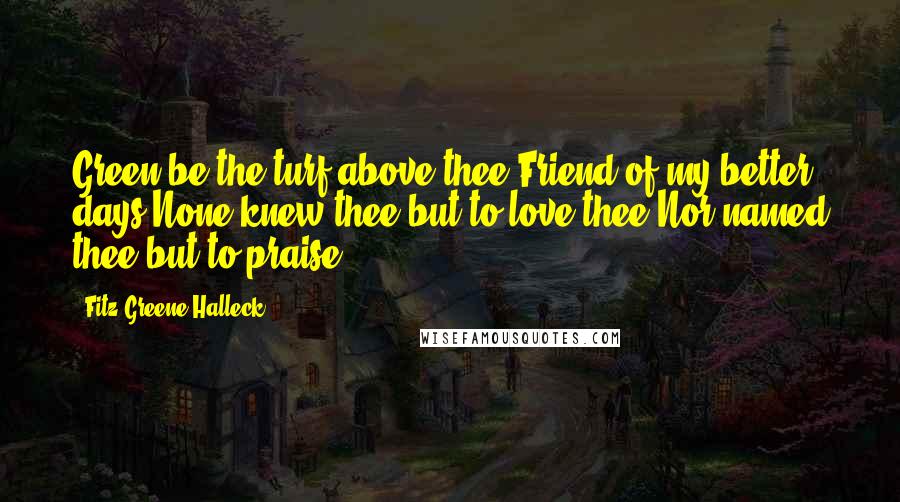 Fitz-Greene Halleck Quotes: Green be the turf above thee,Friend of my better days!None knew thee but to love thee,Nor named thee but to praise.
