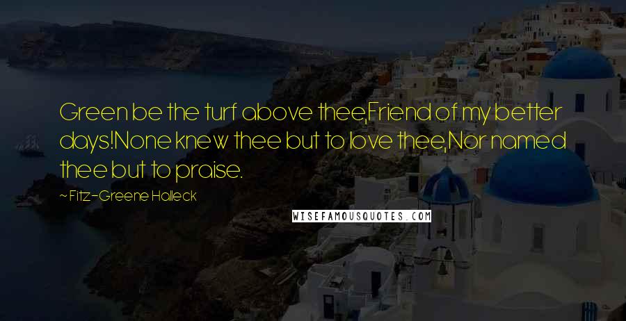 Fitz-Greene Halleck Quotes: Green be the turf above thee,Friend of my better days!None knew thee but to love thee,Nor named thee but to praise.