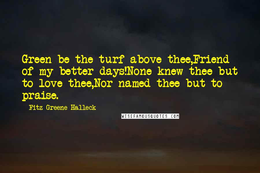 Fitz-Greene Halleck Quotes: Green be the turf above thee,Friend of my better days!None knew thee but to love thee,Nor named thee but to praise.