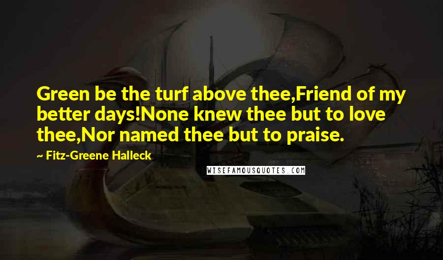 Fitz-Greene Halleck Quotes: Green be the turf above thee,Friend of my better days!None knew thee but to love thee,Nor named thee but to praise.