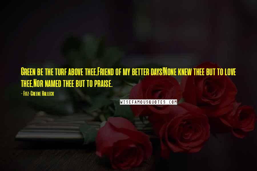 Fitz-Greene Halleck Quotes: Green be the turf above thee,Friend of my better days!None knew thee but to love thee,Nor named thee but to praise.