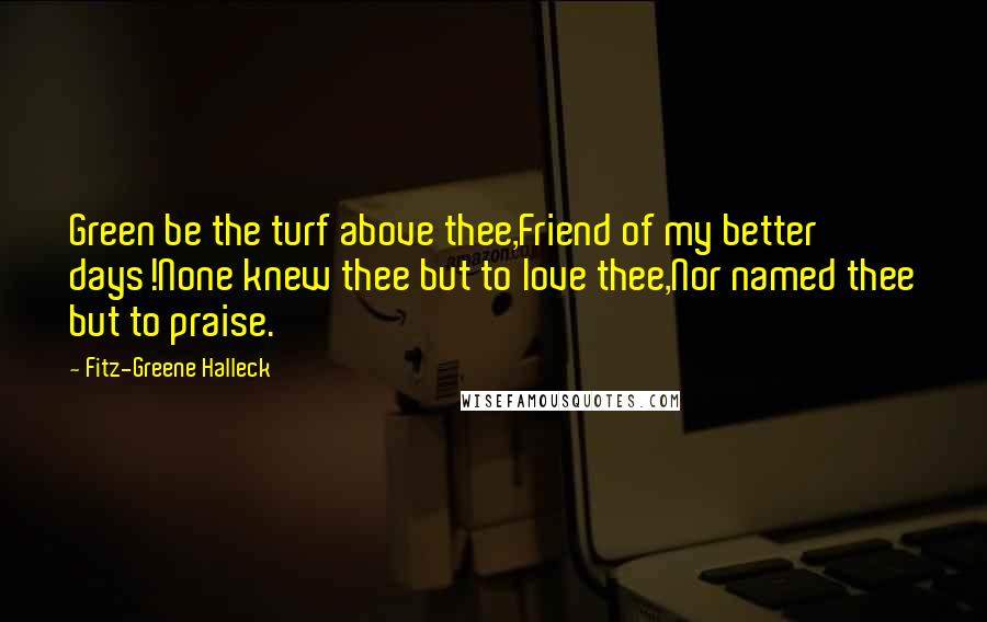 Fitz-Greene Halleck Quotes: Green be the turf above thee,Friend of my better days!None knew thee but to love thee,Nor named thee but to praise.