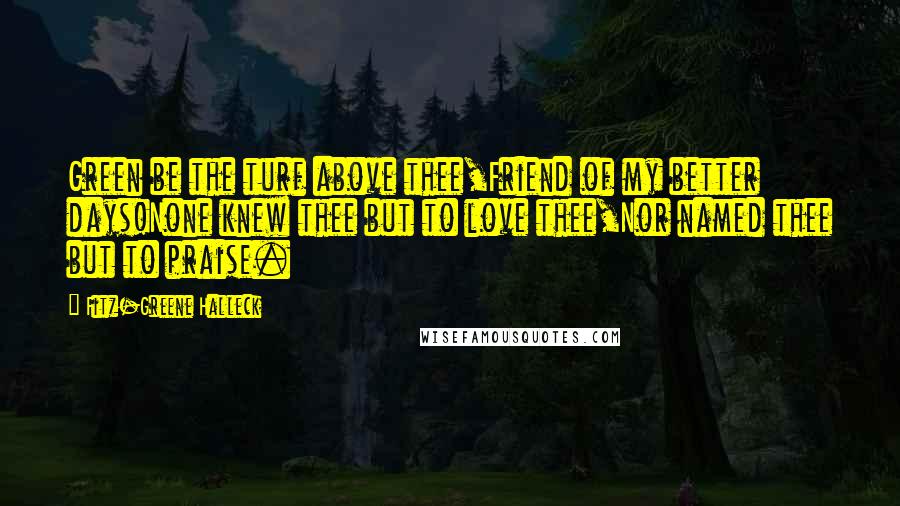 Fitz-Greene Halleck Quotes: Green be the turf above thee,Friend of my better days!None knew thee but to love thee,Nor named thee but to praise.