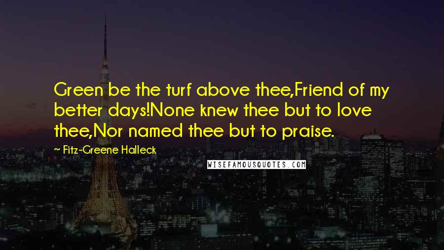 Fitz-Greene Halleck Quotes: Green be the turf above thee,Friend of my better days!None knew thee but to love thee,Nor named thee but to praise.