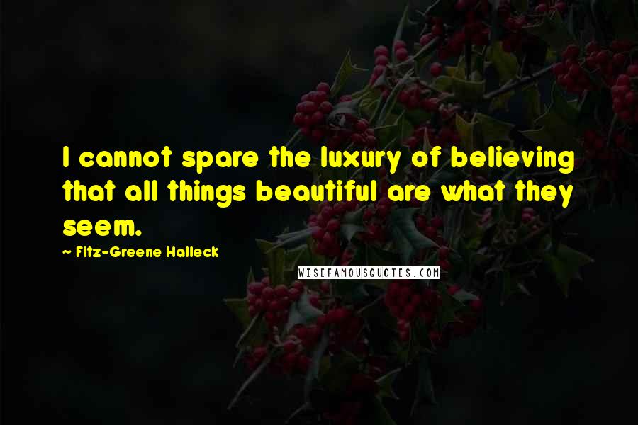 Fitz-Greene Halleck Quotes: I cannot spare the luxury of believing that all things beautiful are what they seem.