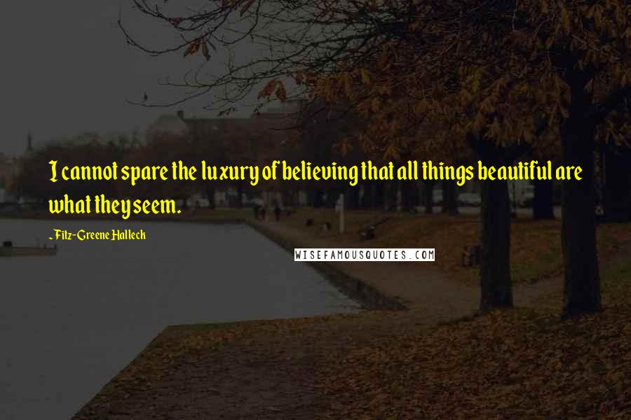 Fitz-Greene Halleck Quotes: I cannot spare the luxury of believing that all things beautiful are what they seem.