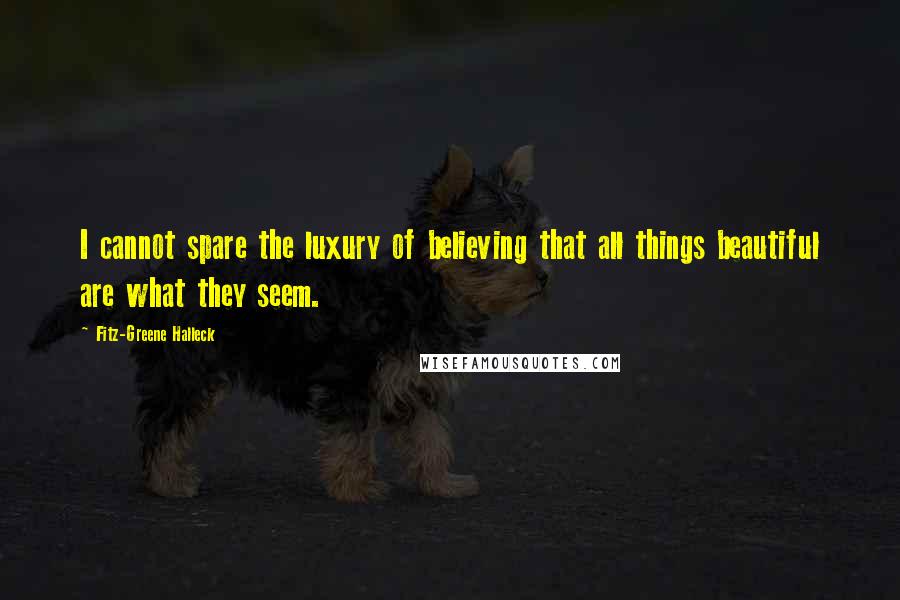 Fitz-Greene Halleck Quotes: I cannot spare the luxury of believing that all things beautiful are what they seem.