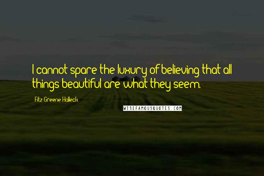 Fitz-Greene Halleck Quotes: I cannot spare the luxury of believing that all things beautiful are what they seem.