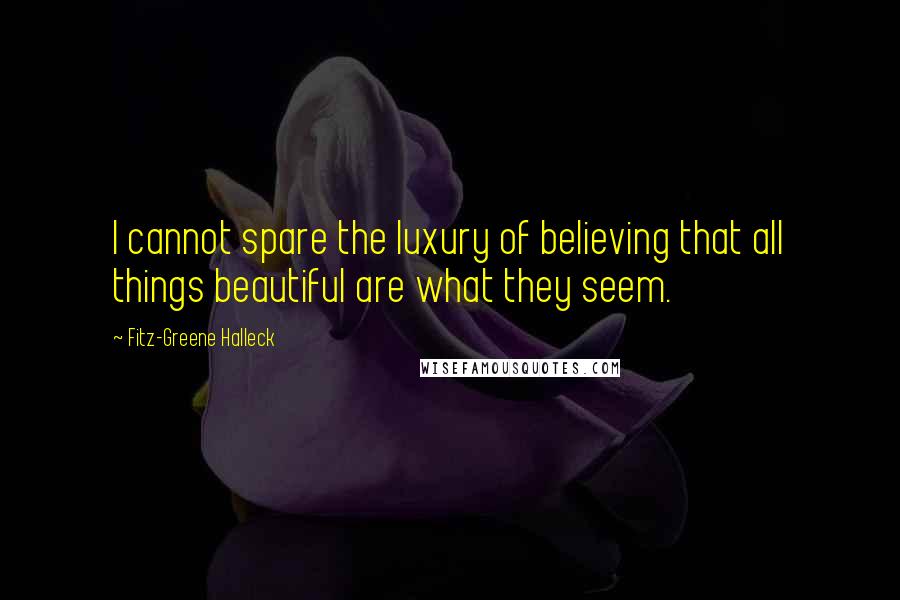 Fitz-Greene Halleck Quotes: I cannot spare the luxury of believing that all things beautiful are what they seem.