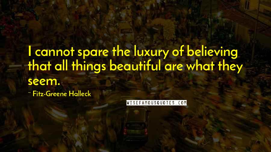 Fitz-Greene Halleck Quotes: I cannot spare the luxury of believing that all things beautiful are what they seem.