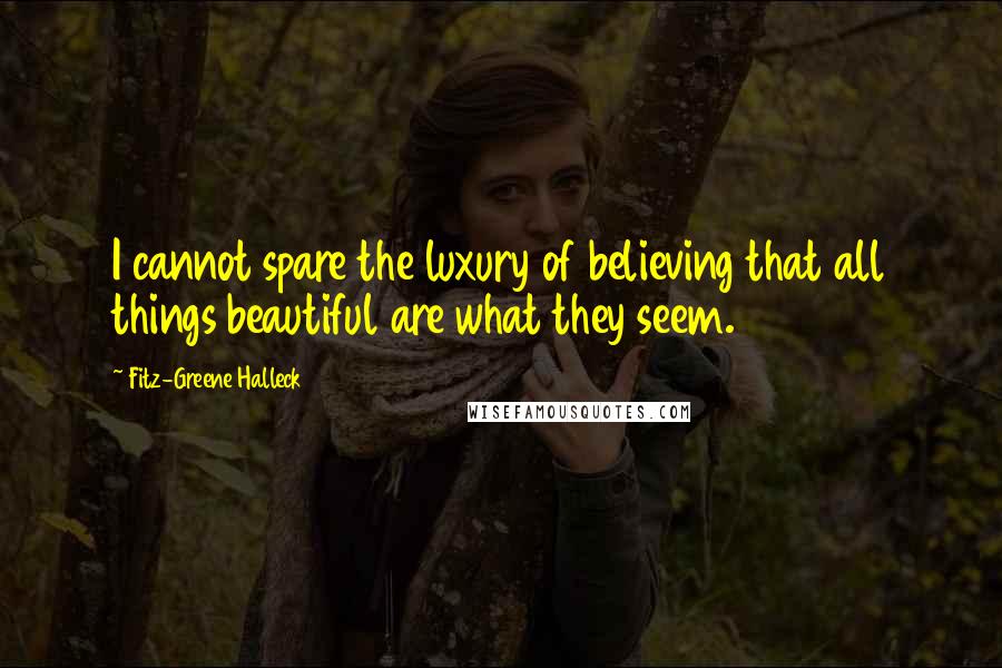 Fitz-Greene Halleck Quotes: I cannot spare the luxury of believing that all things beautiful are what they seem.