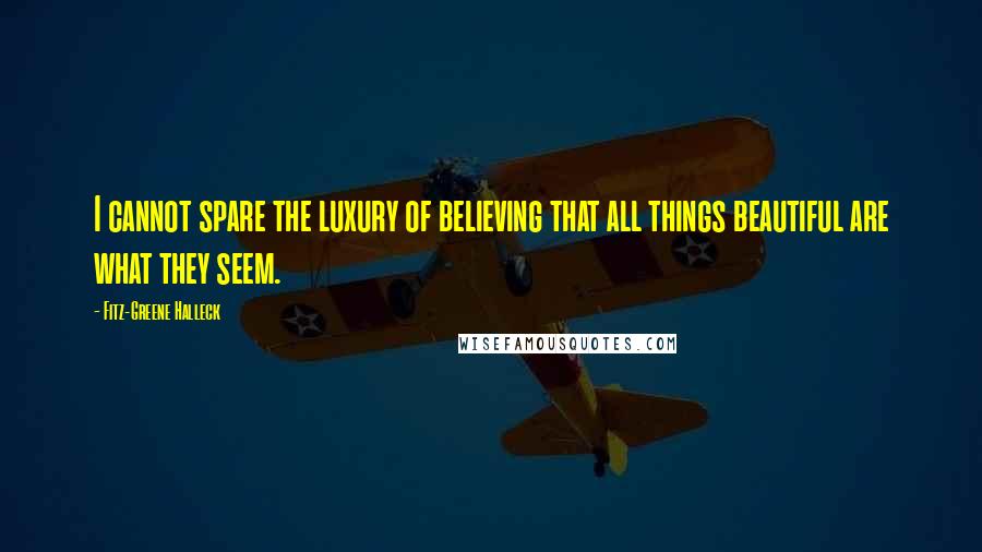 Fitz-Greene Halleck Quotes: I cannot spare the luxury of believing that all things beautiful are what they seem.