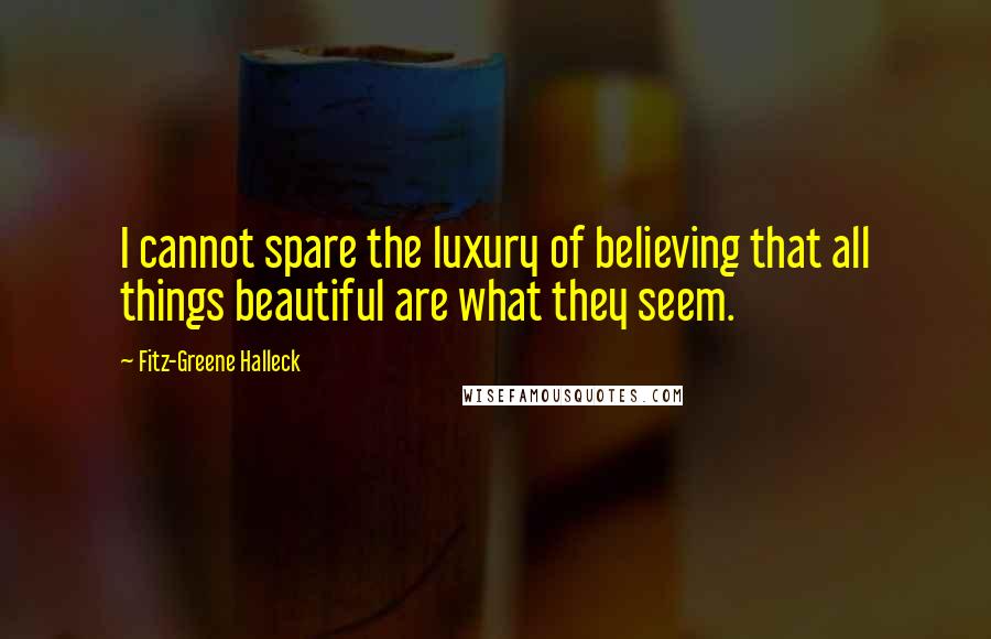 Fitz-Greene Halleck Quotes: I cannot spare the luxury of believing that all things beautiful are what they seem.