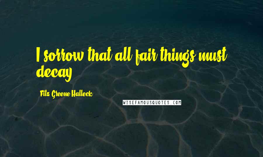 Fitz-Greene Halleck Quotes: I sorrow that all fair things must decay.