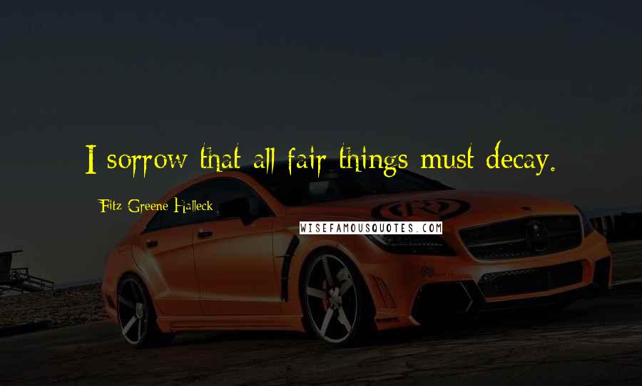 Fitz-Greene Halleck Quotes: I sorrow that all fair things must decay.