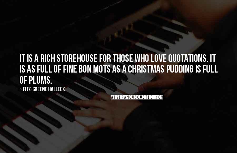 Fitz-Greene Halleck Quotes: It is a rich storehouse for those who love quotations. It is as full of fine bon mots as a Christmas pudding is full of plums.