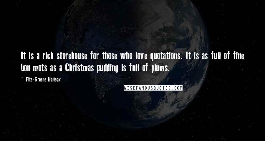 Fitz-Greene Halleck Quotes: It is a rich storehouse for those who love quotations. It is as full of fine bon mots as a Christmas pudding is full of plums.