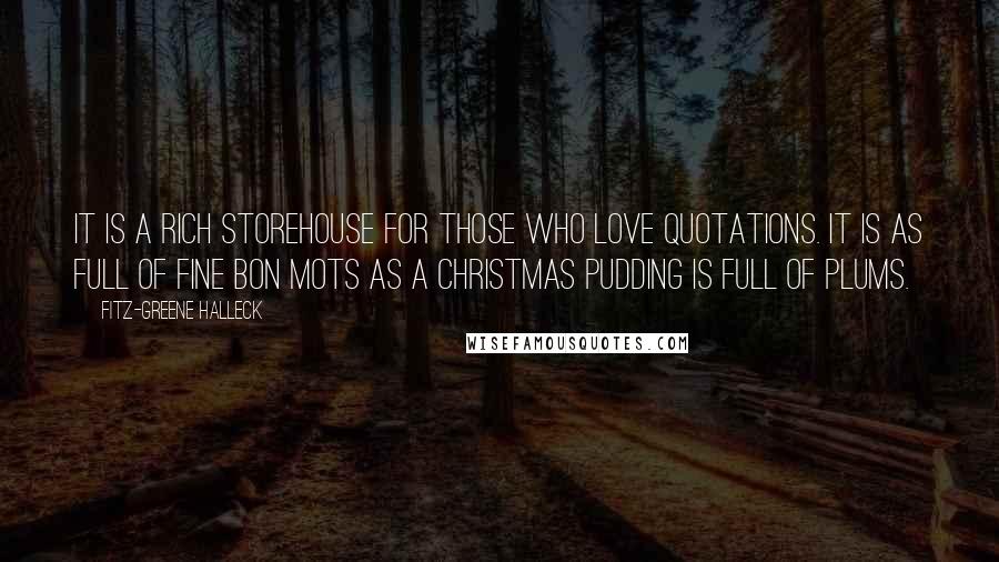 Fitz-Greene Halleck Quotes: It is a rich storehouse for those who love quotations. It is as full of fine bon mots as a Christmas pudding is full of plums.