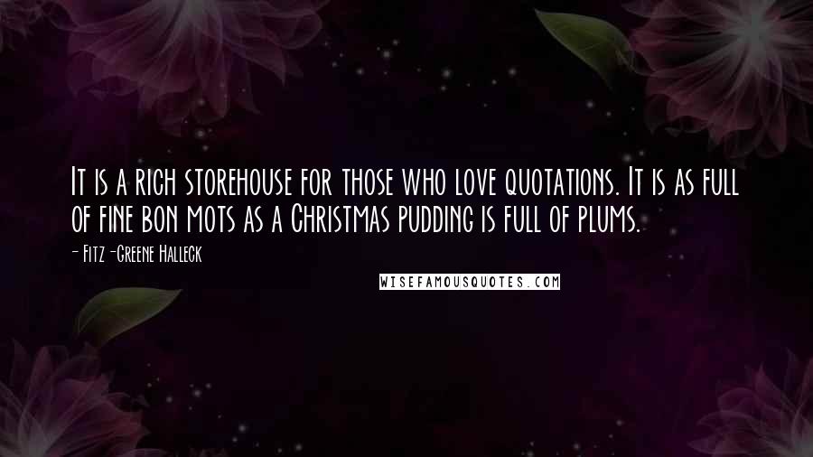 Fitz-Greene Halleck Quotes: It is a rich storehouse for those who love quotations. It is as full of fine bon mots as a Christmas pudding is full of plums.