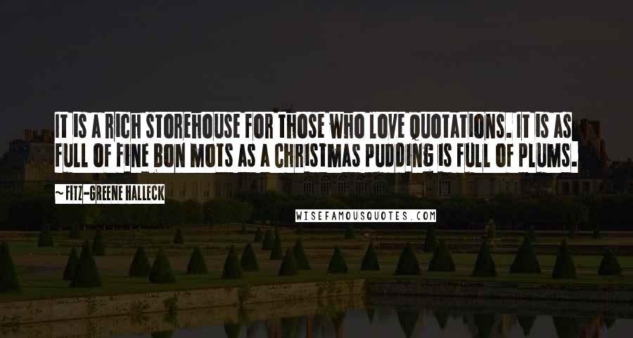 Fitz-Greene Halleck Quotes: It is a rich storehouse for those who love quotations. It is as full of fine bon mots as a Christmas pudding is full of plums.