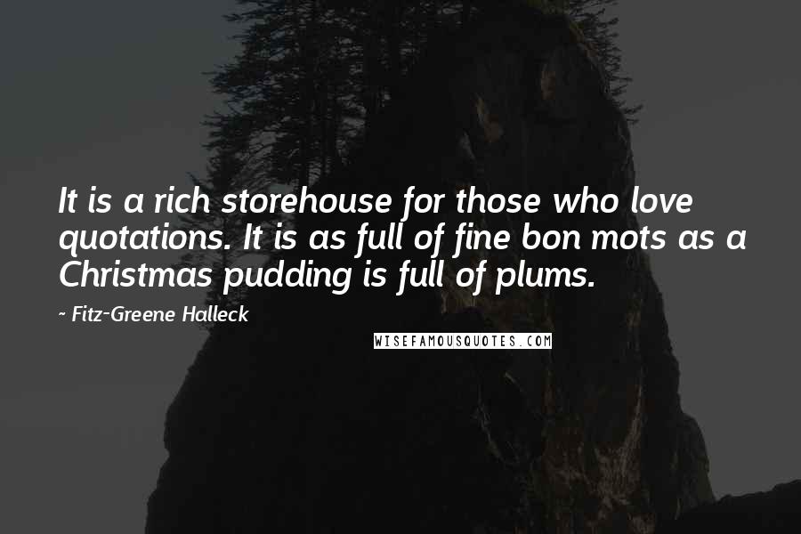 Fitz-Greene Halleck Quotes: It is a rich storehouse for those who love quotations. It is as full of fine bon mots as a Christmas pudding is full of plums.