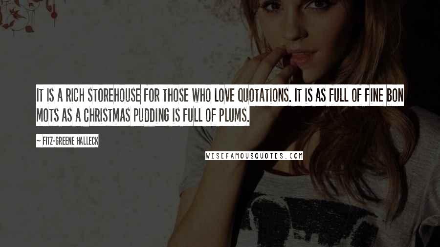 Fitz-Greene Halleck Quotes: It is a rich storehouse for those who love quotations. It is as full of fine bon mots as a Christmas pudding is full of plums.