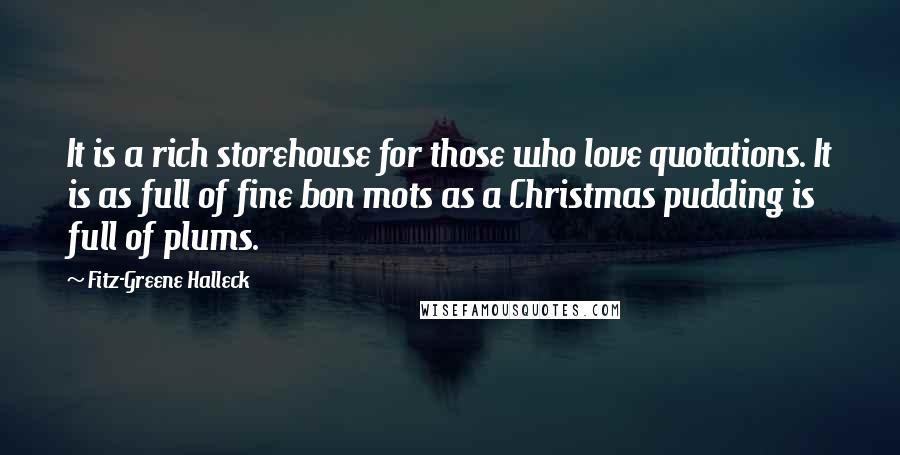 Fitz-Greene Halleck Quotes: It is a rich storehouse for those who love quotations. It is as full of fine bon mots as a Christmas pudding is full of plums.