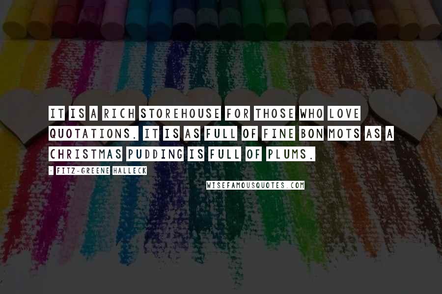 Fitz-Greene Halleck Quotes: It is a rich storehouse for those who love quotations. It is as full of fine bon mots as a Christmas pudding is full of plums.