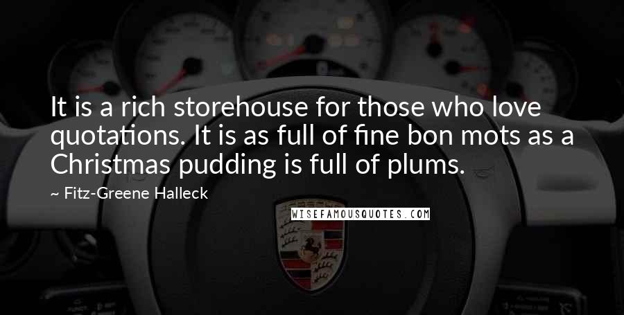 Fitz-Greene Halleck Quotes: It is a rich storehouse for those who love quotations. It is as full of fine bon mots as a Christmas pudding is full of plums.