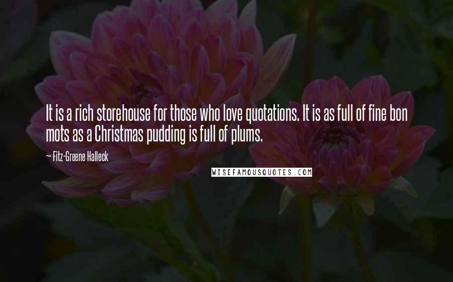 Fitz-Greene Halleck Quotes: It is a rich storehouse for those who love quotations. It is as full of fine bon mots as a Christmas pudding is full of plums.