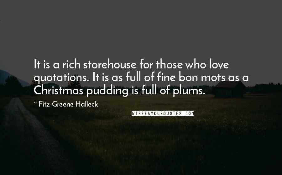 Fitz-Greene Halleck Quotes: It is a rich storehouse for those who love quotations. It is as full of fine bon mots as a Christmas pudding is full of plums.
