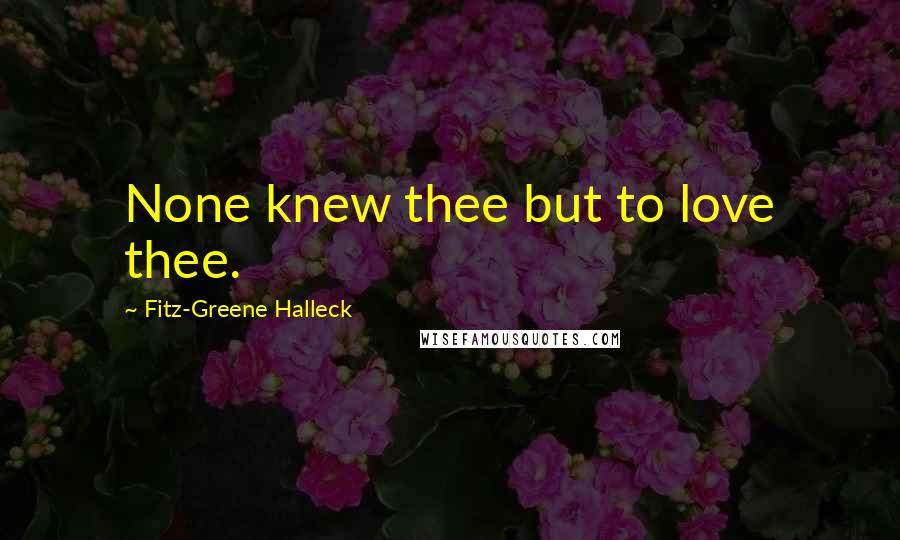 Fitz-Greene Halleck Quotes: None knew thee but to love thee.