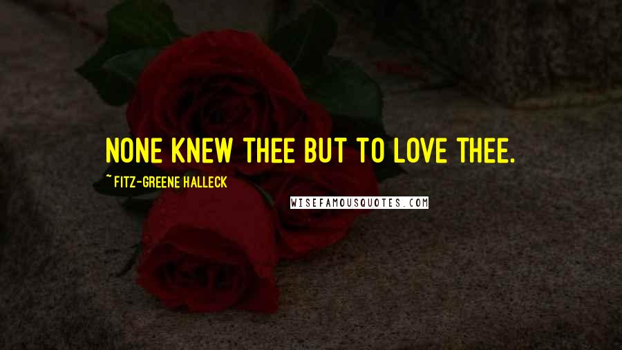 Fitz-Greene Halleck Quotes: None knew thee but to love thee.