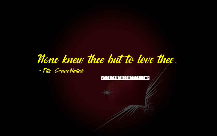 Fitz-Greene Halleck Quotes: None knew thee but to love thee.