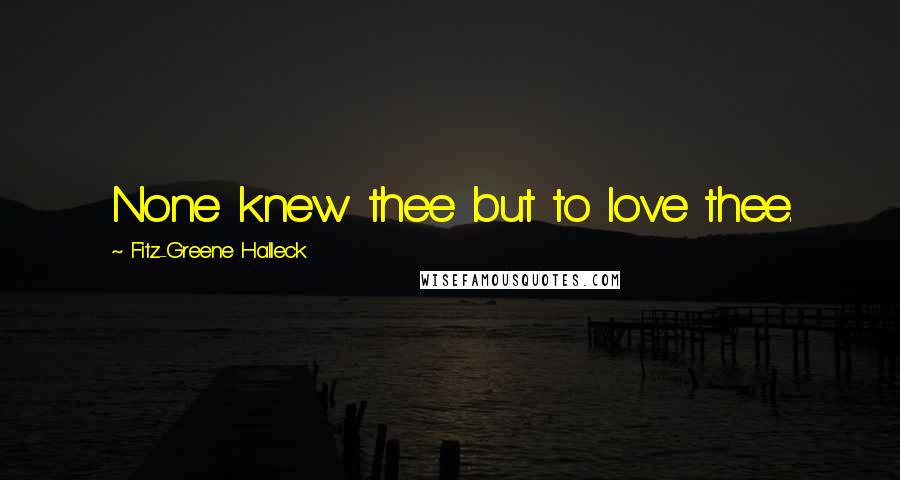 Fitz-Greene Halleck Quotes: None knew thee but to love thee.